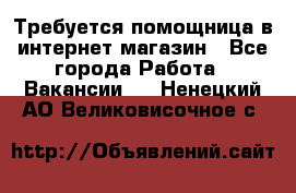 Требуется помощница в интернет-магазин - Все города Работа » Вакансии   . Ненецкий АО,Великовисочное с.